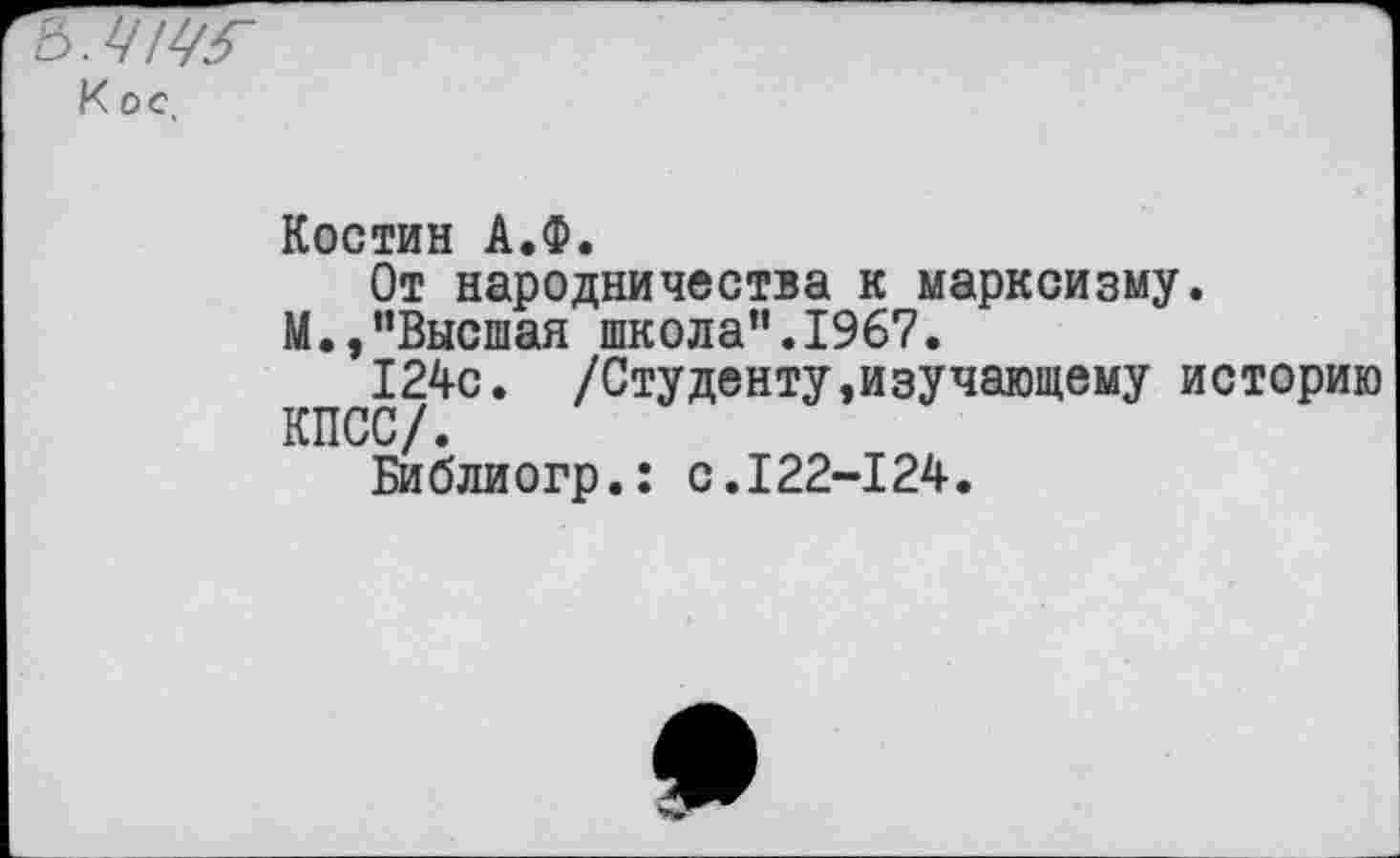 ﻿&.Ч!У6~ Кос.
Костин А.Ф.
От народничества к марксизму.
М.,"Высшая школа".1967.
124с. /Студенту,изучающему историю КПСС/.
Библиогр.: с.122-124.